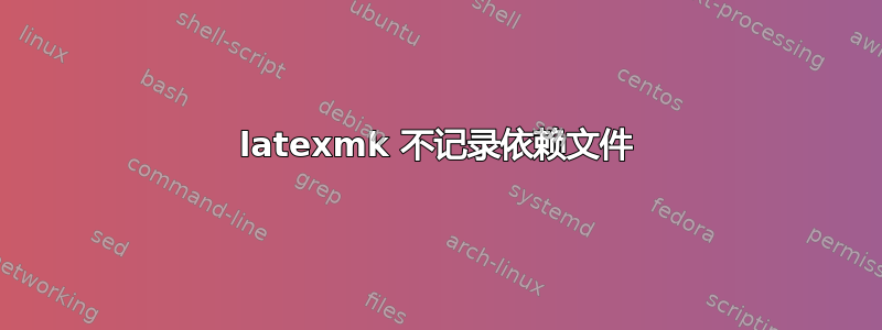 latexmk 不记录依赖文件