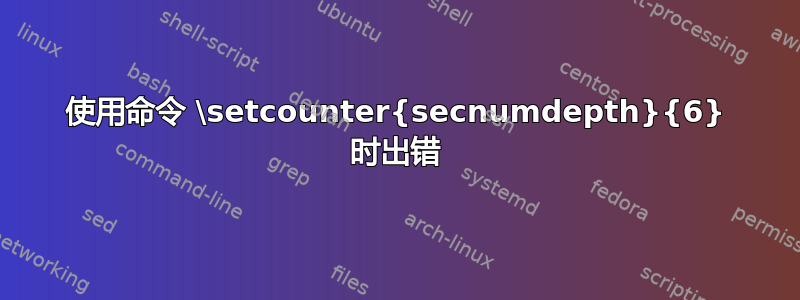 使用命令 \setcounter{secnumdepth}{6} 时出错