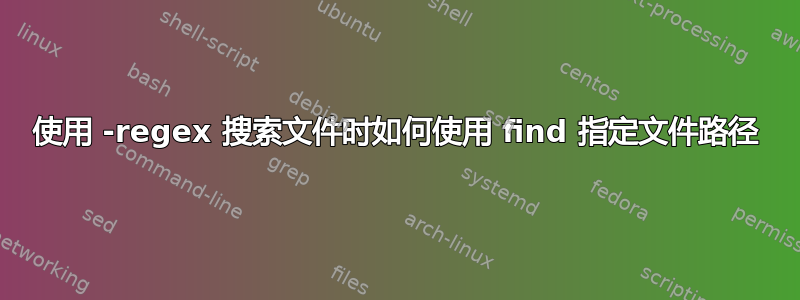 使用 -regex 搜索文件时如何使用 find 指定文件路径