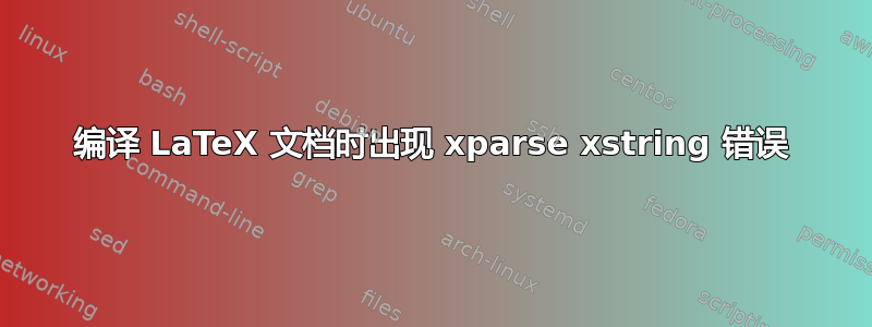 编译 LaTeX 文档时出现 xparse xstring 错误