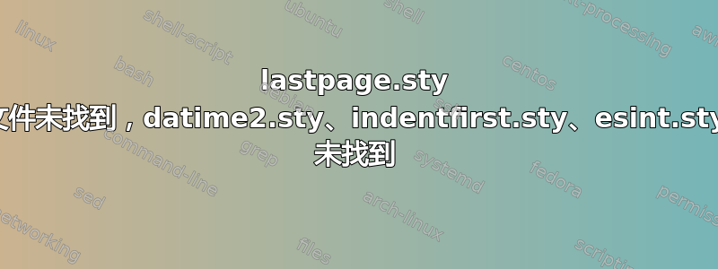 lastpage.sty 文件未找到，datime2.sty、indentfirst.sty、esint.sty 未找到