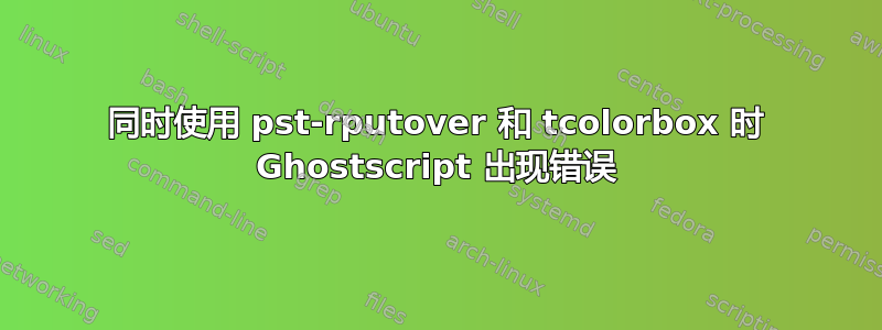 同时使用 pst-rputover 和 tcolorbox 时 Ghostscript 出现错误