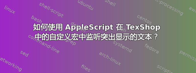 如何使用 AppleScript 在 TexShop 中的自定义宏中监听突出显示的文本？