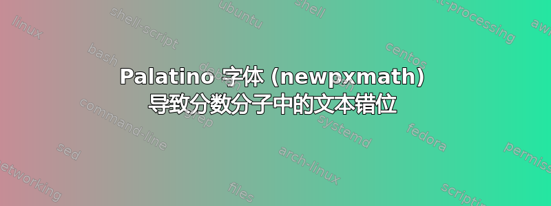 Palatino 字体 (newpxmath) 导致分数分子中的文本错位