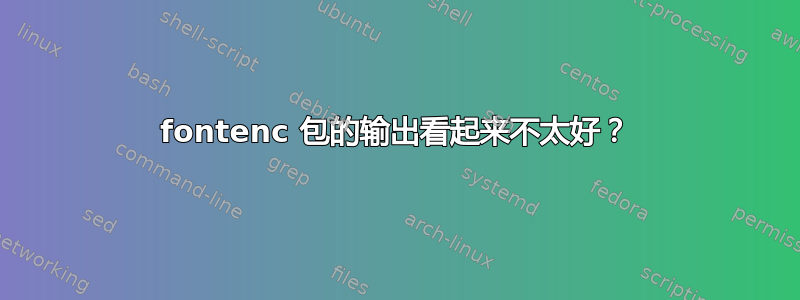 fontenc 包的输出看起来不太好？