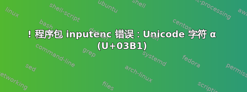 ! 程序包 inputenc 错误：Unicode 字符 α (U+03B1)