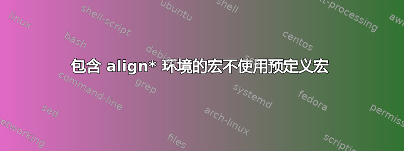 包含 align* 环境的宏不使用预定义宏