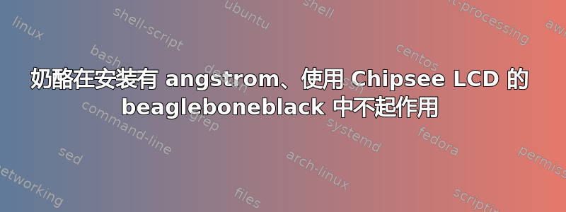 奶酪在安装有 angstrom、使用 Chipsee LCD 的 beagleboneblack 中不起作用