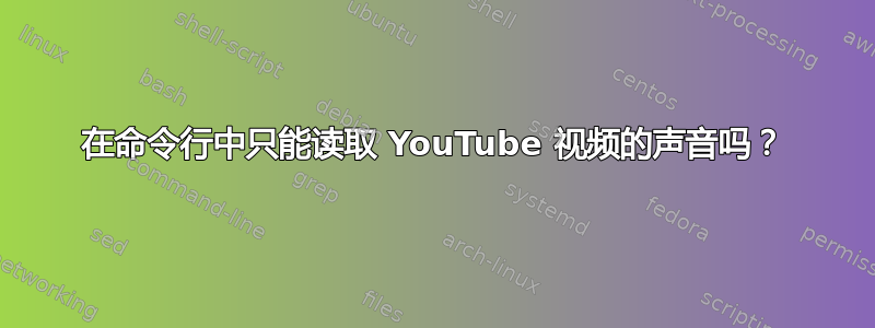 在命令行中只能读取 YouTube 视频的声音吗？