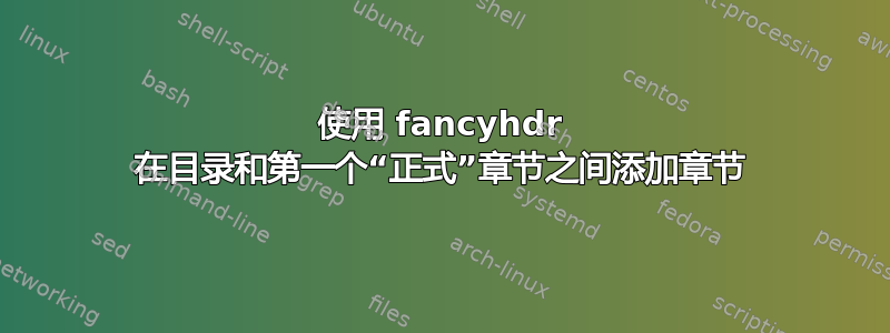 使用 fancyhdr 在目录和第一个“正式”章节之间添加章节