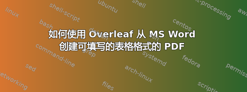 如何使用 Overleaf 从 MS Word 创建可填写的表格格式的 PDF