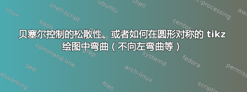 贝塞尔控制的松散性。或者如何在圆形对称的 tikz 绘图中弯曲（不向左弯曲等）