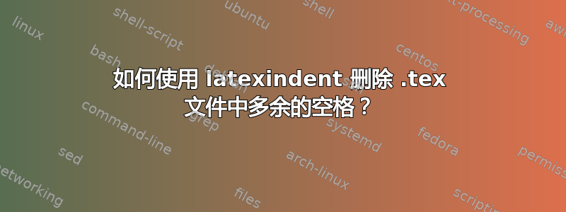 如何使用 latexindent 删除 .tex 文件中多余的空格？