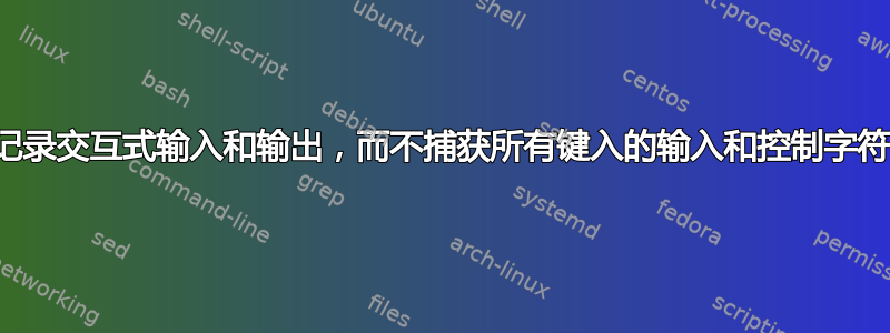 记录交互式输入和输出，而不捕获所有键入的输入和控制字符