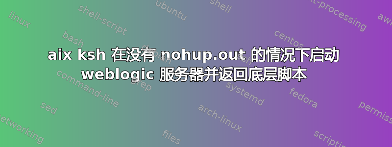 aix ksh 在没有 nohup.out 的情况下启动 weblogic 服务器并返回底层脚本