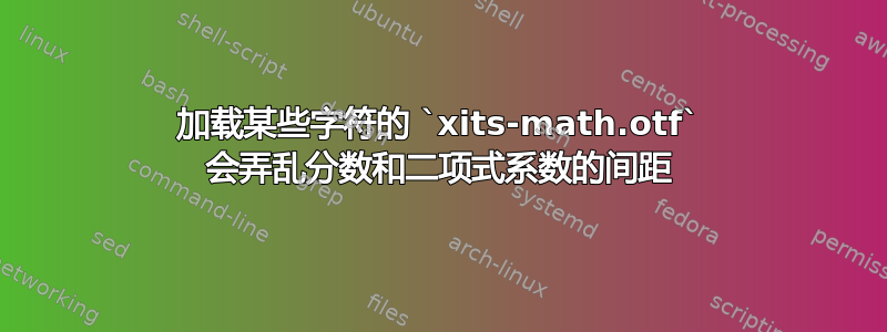 加载某些字符的 `xits-math.otf` 会弄乱分数和二项式系数的间距