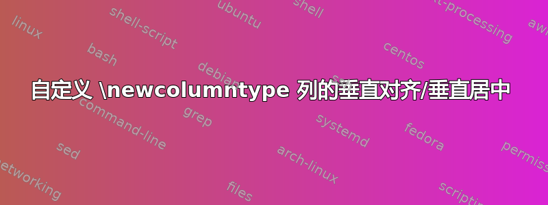 自定义 \newcolumntype 列的垂直对齐/垂直居中