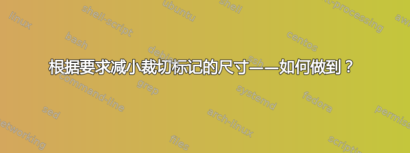 根据要求减小裁切标记的尺寸——如何做到？