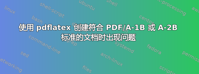 使用 pdflatex 创建符合 PDF/A-1B 或 A-2B 标准的文档时出现问题