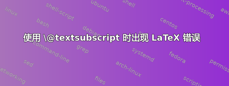 使用 \@textsubscript 时出现 LaTeX 错误 