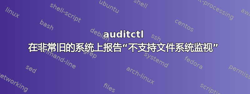 auditctl 在非常旧的系统上报告“不支持文件系统监视”