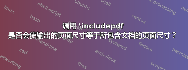 调用 \includepdf 是否会使输出的页面尺寸等于所包含文档的页面尺寸？