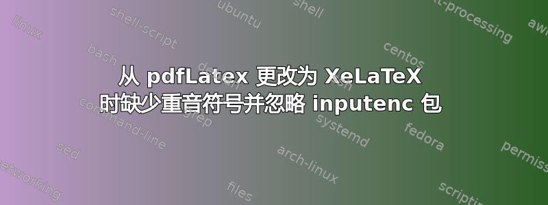 从 pdfLatex 更改为 XeLaTeX 时缺少重音符号并忽略 inputenc 包