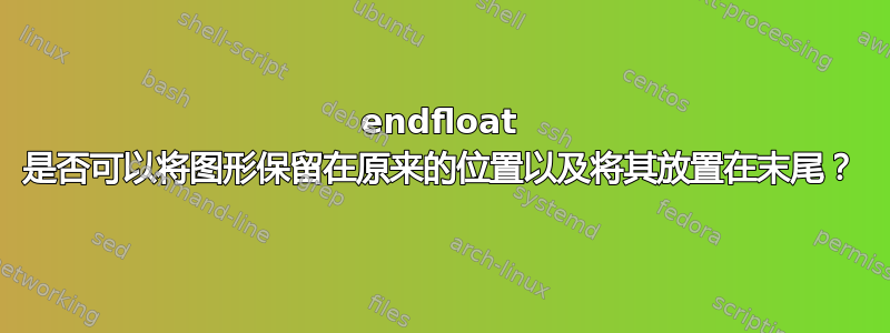 endfloat 是否可以将图形保留在原来的位置以及将其放置在末尾？