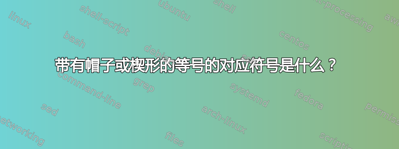 带有帽子或楔形的等号的对应符号是什么？