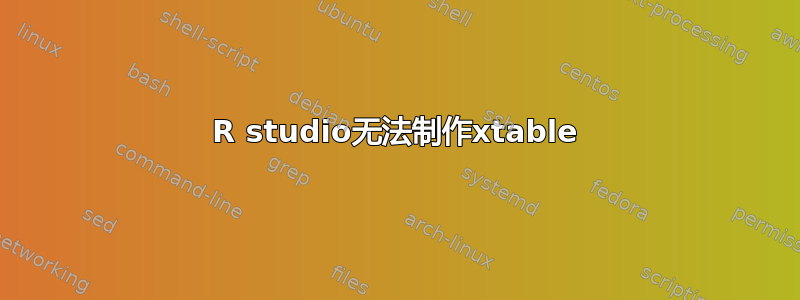 R studio无法制作xtable