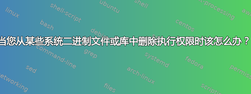 当您从某些系统二进制文件或库中删除执行权限时该怎么办？