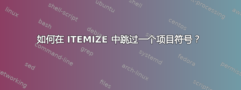 如何在 ITEMIZE 中跳过一个项目符号？