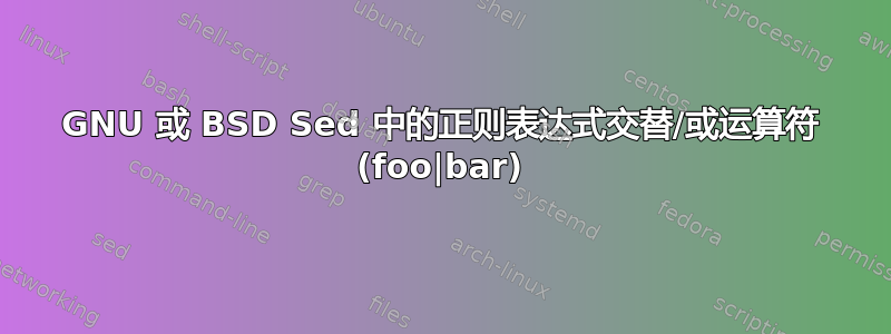 GNU 或 BSD Sed 中的正则表达式交替/或运算符 (foo|bar)