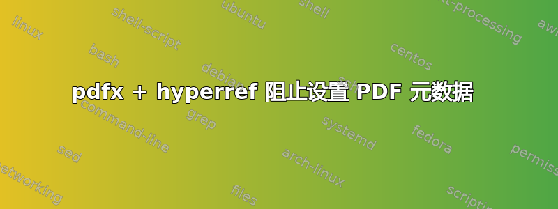 pdfx + hyperref 阻止设置 PDF 元数据 