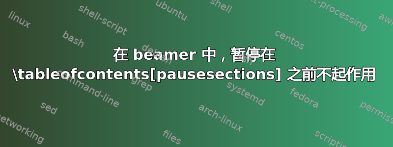 在 beamer 中，暂停在 \tableofcontents[pausesections] 之前不起作用