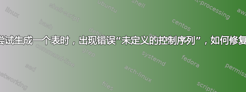 当我尝试生成一个表时，出现错误“未定义的控制序列”，如何修复它？