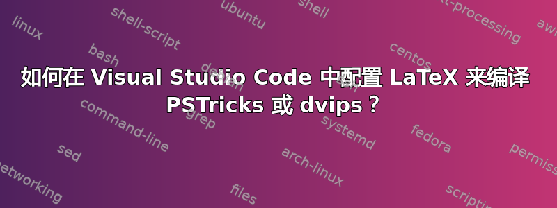 如何在 Visual Studio Code 中配置 LaTeX 来编译 PSTricks 或 dvips？