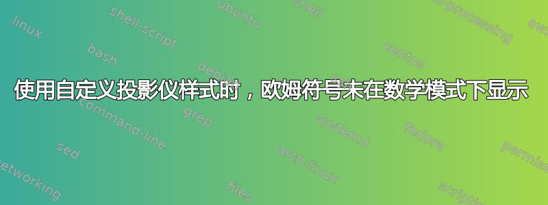 使用自定义投影仪样式时，欧姆符号未在数学模式下显示