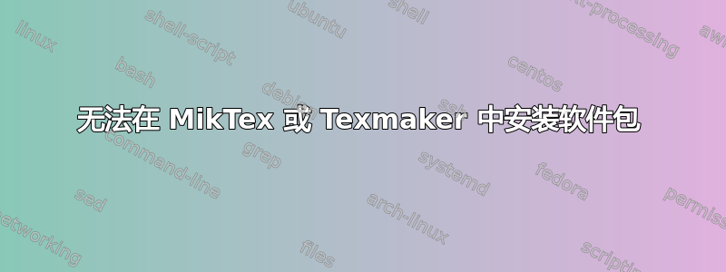 无法在 MikTex 或 Texmaker 中安装软件包