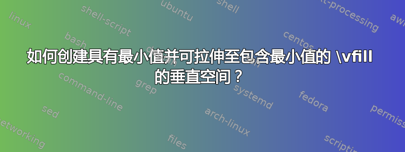 如何创建具有最小值并可拉伸至包含最小值的 \vfill 的垂直空间？