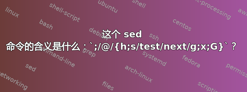 这个 sed 命令的含义是什么：`;/@/{h;s/test/next/g;x;G}`？