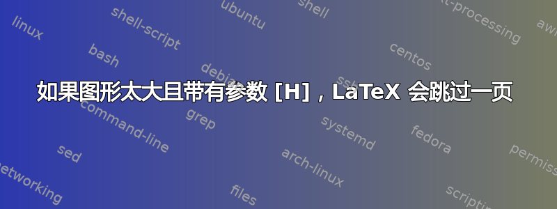 如果图形太大且带有参数 [H]，LaTeX 会跳过一页