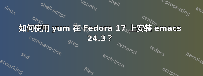 如何使用 yum 在 Fedora 17 上安装 emacs 24.3？