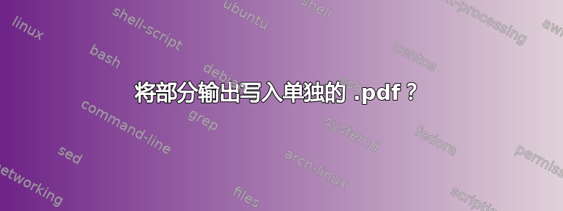 将部分输出写入单独的 .pdf？