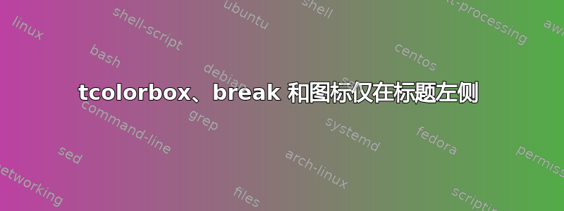 tcolorbox、break 和图标仅在标题左侧