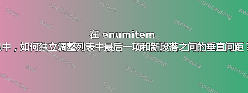 在 enumitem 包中，如何独立调整列表中最后一项和新段落之间的垂直间距？