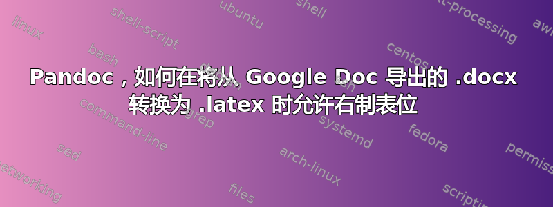 Pandoc，如何在将从 Google Doc 导出的 .docx 转换为 .latex 时允许右制表位