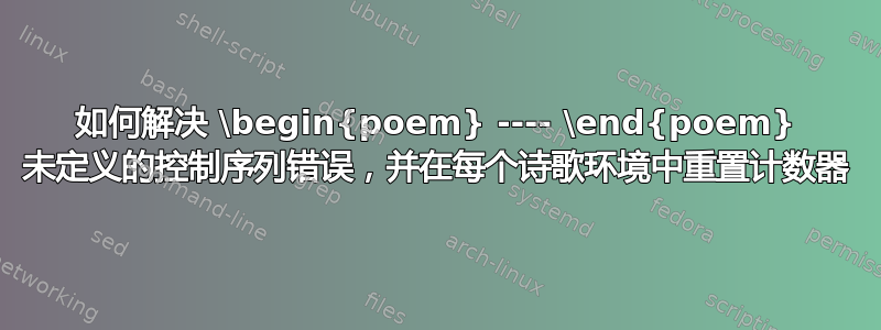 如何解决 \begin{poem} ---- \end{poem} 未定义的控制序列错误，并在每个诗歌环境中重置计数器