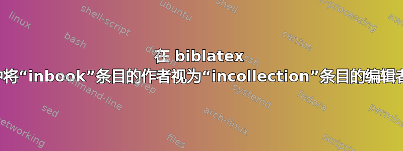 在 biblatex 中将“inbook”条目的作者视为“incollection”条目的编辑者