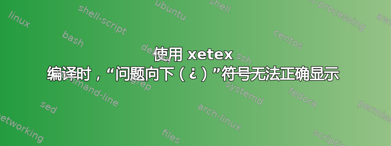 使用 xetex 编译时，“问题向下（¿）”符号无法正确显示